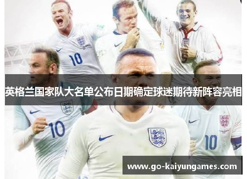英格兰国家队大名单公布日期确定球迷期待新阵容亮相