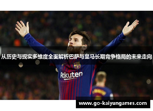 从历史与现实多维度全面解析巴萨与皇马长期竞争格局的未来走向