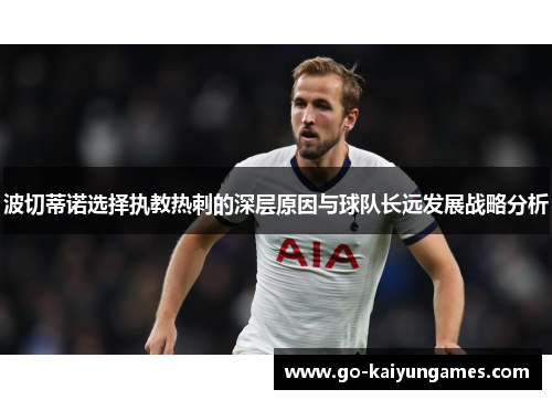 波切蒂诺选择执教热刺的深层原因与球队长远发展战略分析 波切蒂诺选择执教热刺的深层原因与球队长远发展战略分析