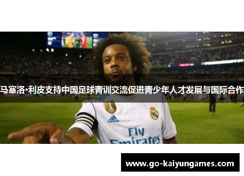 马塞洛·利皮支持中国足球青训交流促进青少年人才发展与国际合作