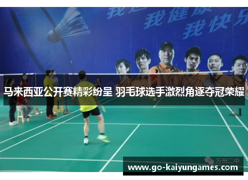 马来西亚公开赛精彩纷呈 羽毛球选手激烈角逐夺冠荣耀