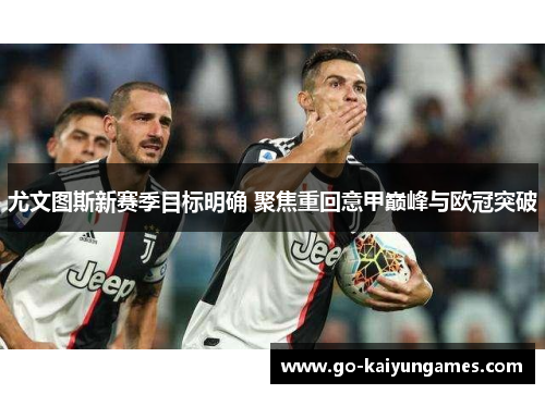 尤文图斯新赛季目标明确 聚焦重回意甲巅峰与欧冠突破